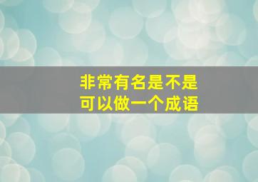 非常有名是不是可以做一个成语。