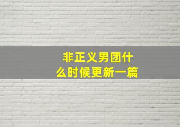 非正义男团什么时候更新一篇