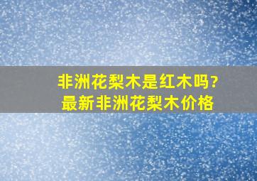 非洲花梨木是红木吗? 最新非洲花梨木价格