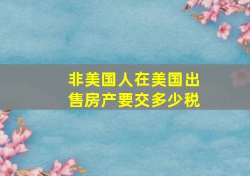 非美国人在美国出售房产要交多少税