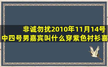 非诚勿扰2010年11月14号中,四号男嘉宾叫什么(穿紫色衬衫,喜欢收集...