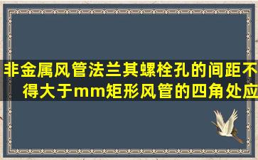 非金属风管法兰其螺栓孔的间距不得大于()mm,矩形风管的四角处,应...