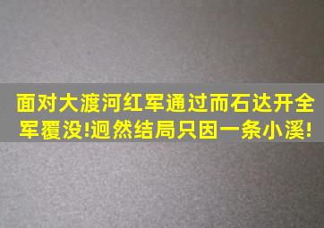 面对大渡河,红军通过而石达开全军覆没!迥然结局只因一条小溪!