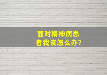 面对精神病患者,我该怎么办?