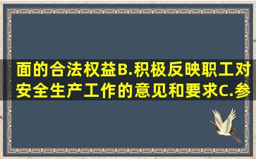 面的合法权益B.积极反映职工对安全生产工作的意见和要求C.参与组织...