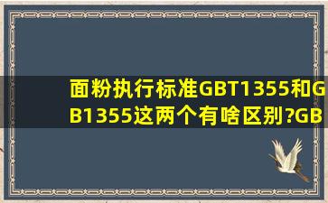 面粉执行标准GBT1355和,GB1355,这两个有啥区别?GBT1355是含...