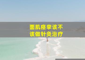 面肌痉挛该不该做针灸治疗