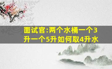 面试官:两个水桶,一个3升,一个5升,如何取4升水