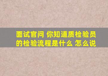 面试官问 你知道质检验员的检验流程是什么 怎么说