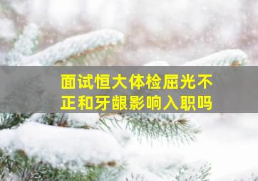 面试恒大体检屈光不正和牙龈影响入职吗