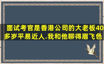 面试考官是香港公司的大老板,40多岁,平易近人.我和他聊得眉飞色舞,...