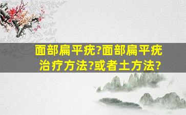 面部扁平疣?面部扁平疣治疗方法?或者土方法?