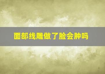 面部线雕做了脸会肿吗