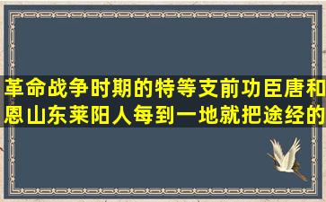 革命战争时期的特等支前功臣唐和恩(山东莱阳人),每到一地就把途经的...