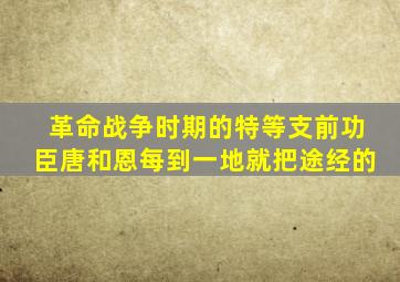 革命战争时期的特等支前功臣唐和恩每到一地就把途经的