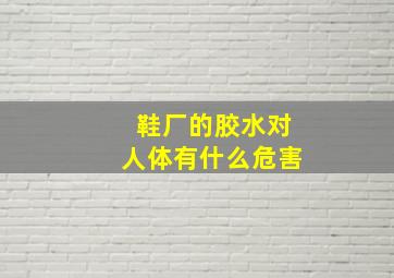 鞋厂的胶水对人体有什么危害