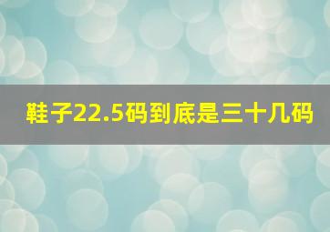 鞋子22.5码到底是三十几码(((