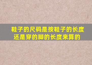 鞋子的尺码是按鞋子的长度还是穿的脚的长度来算的 