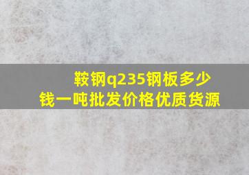 鞍钢q235钢板多少钱一吨批发价格优质货源