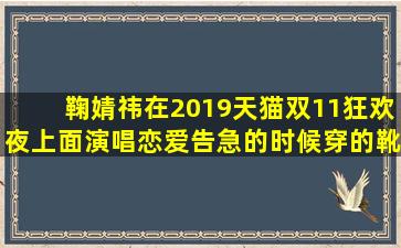 鞠婧祎在2019天猫双11狂欢夜上面演唱恋爱告急的时候穿的靴子是...