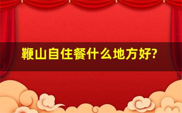 鞭山自住餐什么地方好?