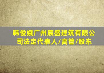 韩俊娥  广州宸盛建筑有限公司  法定代表人/高管/股东 