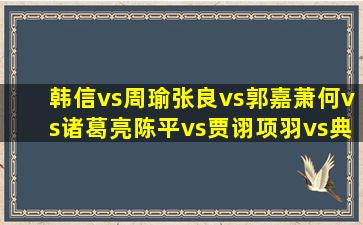 韩信vs周瑜,张良vs郭嘉,萧何vs诸葛亮,陈平vs贾诩,项羽vs典韦。哪对强?