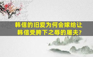 韩信的旧爱,为何会嫁给让韩信受胯下之辱的屠夫?