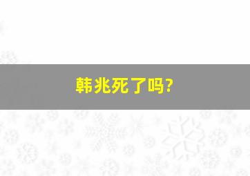 韩兆死了吗?