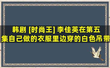 韩剧 [时尚王] 李佳英在第五集自己做的衣服里边穿的白色吊带在哪有卖...