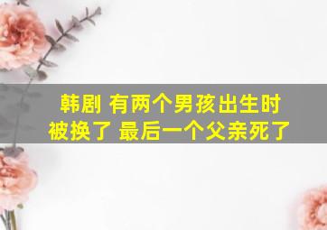 韩剧 有两个男孩出生时被换了 最后一个父亲死了