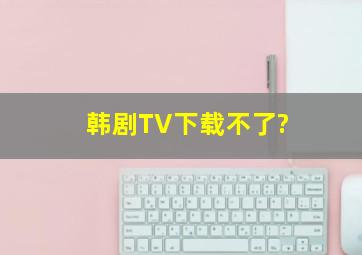 韩剧TV下载不了?