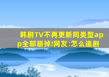 韩剧TV不再更新同类型app全部崩掉!网友:怎么追剧