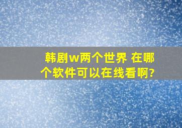 韩剧w两个世界 在哪个软件可以在线看啊?