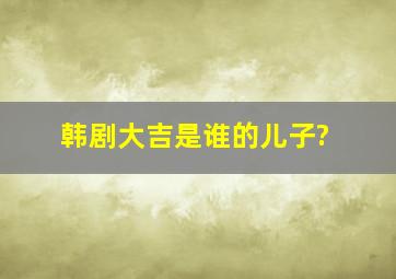 韩剧《大吉》是谁的儿子?