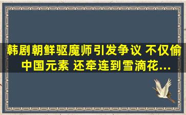 韩剧《朝鲜驱魔师》引发争议 不仅偷中国元素 还牵连到《雪滴花...