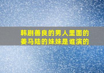 韩剧善良的男人里面的姜马陆的妹妹是谁演的