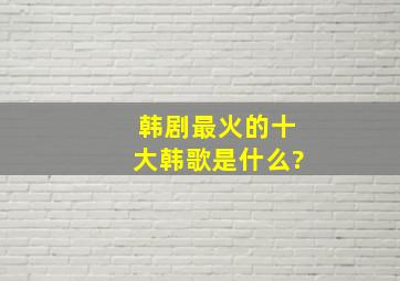 韩剧最火的十大韩歌是什么?