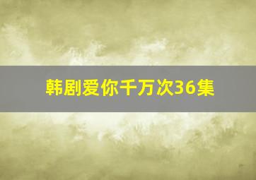 韩剧爱你千万次36集