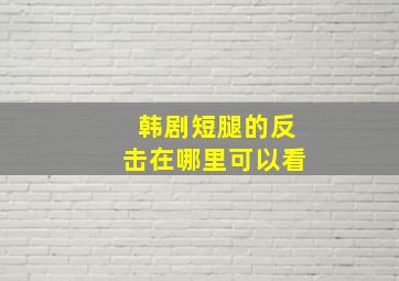 韩剧短腿的反击在哪里可以看