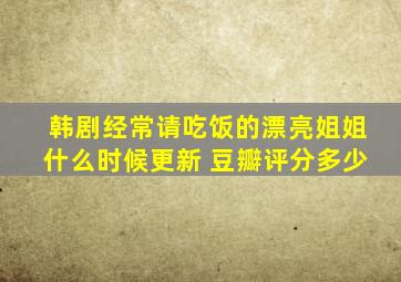 韩剧经常请吃饭的漂亮姐姐什么时候更新 豆瓣评分多少