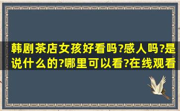 韩剧茶店女孩好看吗?感人吗?是说什么的?哪里可以看?在线观看也...