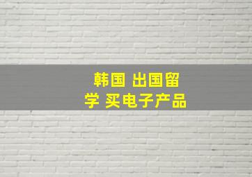 韩国 出国留学 买电子产品