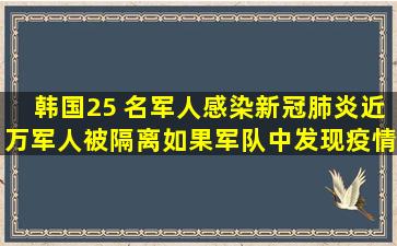 韩国25 名军人感染新冠肺炎,近万军人被隔离,如果军队中发现疫情...