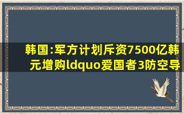 韩国:军方计划斥资7500亿韩元增购“爱国者3防空导弹”