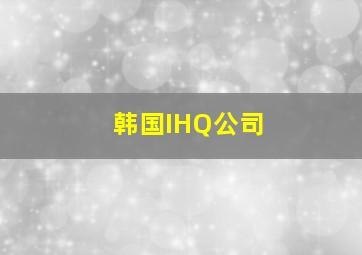 韩国IHQ公司