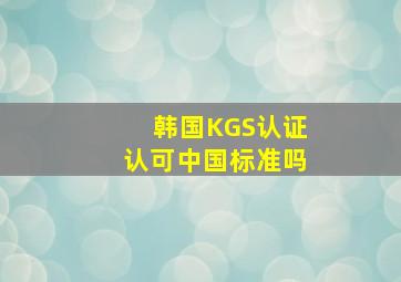 韩国KGS认证认可中国标准吗