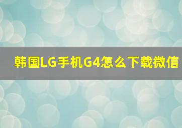 韩国LG手机G4怎么下载微信
