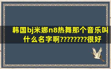 韩国bj米娜n8热舞那个音乐叫什么名字啊????????很好听的!!!