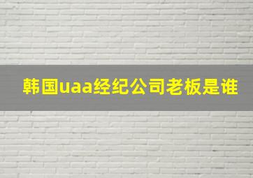 韩国uaa经纪公司老板是谁(